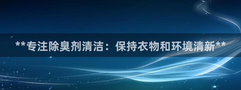 尊龙凯时人生就是搏 品牌专区：**专注除臭剂清洁：保持衣